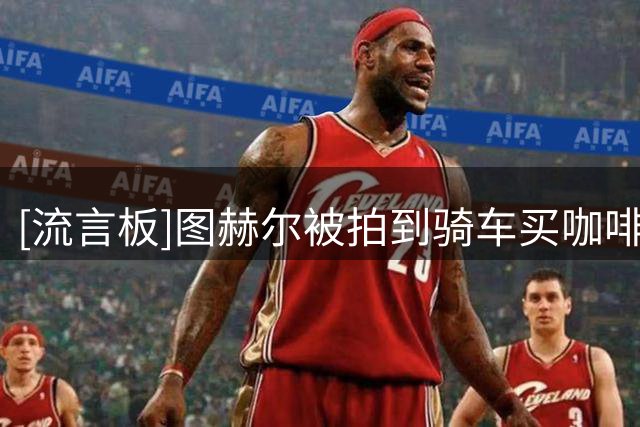 [流言板]图赫尔被拍到骑车买咖啡，给自己买了后还送给流浪女子一杯